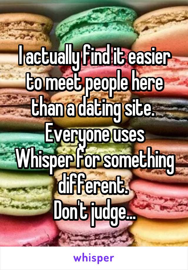 I actually find it easier to meet people here than a dating site. 
Everyone uses Whisper for something different. 
Don't judge...