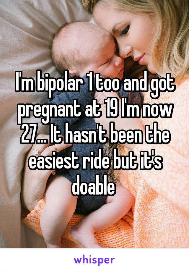 I'm bipolar 1 too and got pregnant at 19 I'm now 27... It hasn't been the easiest ride but it's doable 