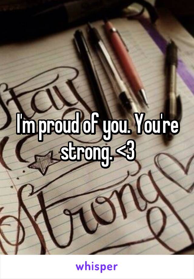 I'm proud of you. You're strong. <3