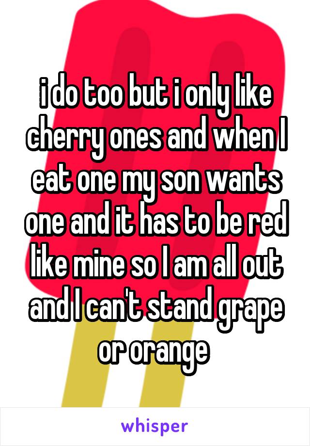 i do too but i only like cherry ones and when I eat one my son wants one and it has to be red like mine so I am all out and I can't stand grape or orange 