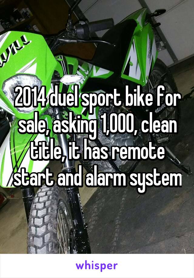 2014 duel sport bike for sale, asking 1,000, clean title, it has remote start and alarm system