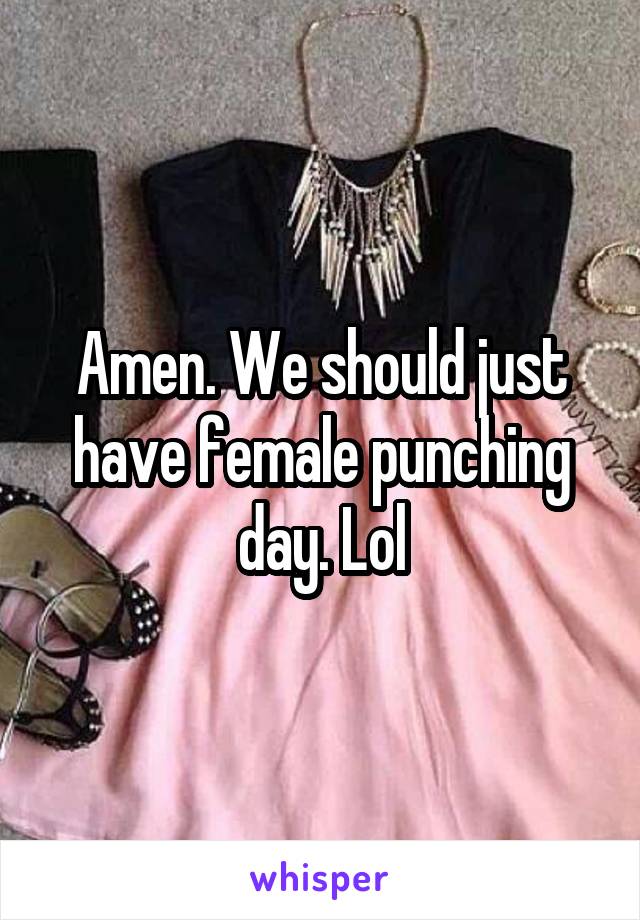 Amen. We should just have female punching day. Lol