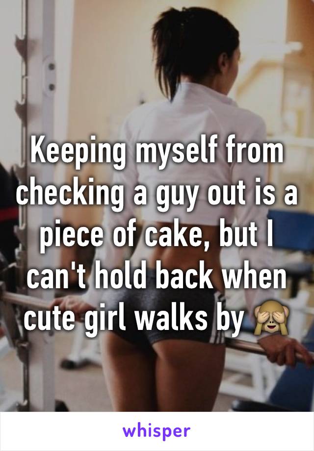 Keeping myself from checking a guy out is a piece of cake, but I can't hold back when cute girl walks by 🙈