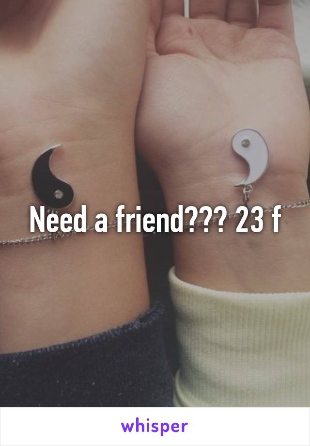 Need a friend??? 23 f