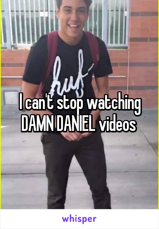I can't stop watching DAMN DANIEL videos 
