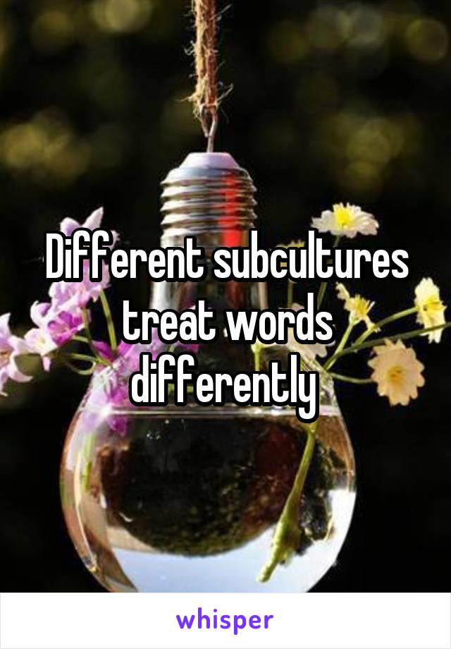 Different subcultures treat words differently 