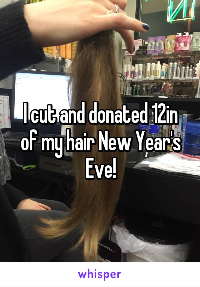 I cut and donated 12in of my hair New Year's Eve!