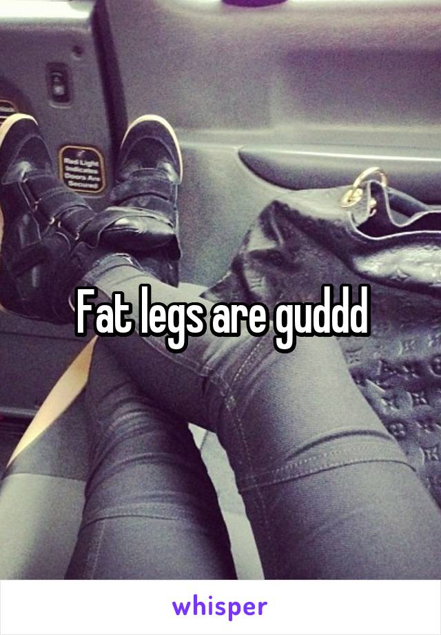 Fat legs are guddd