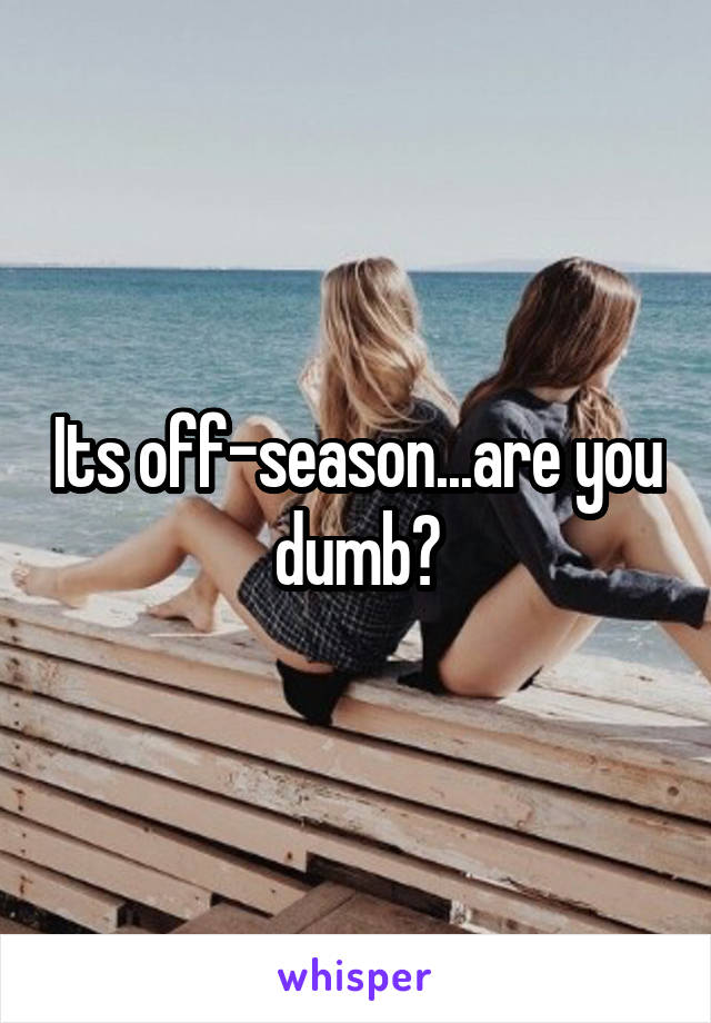 Its off-season...are you dumb?