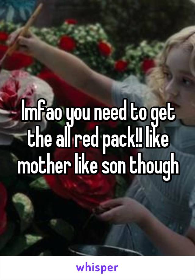 lmfao you need to get the all red pack!! like mother like son though