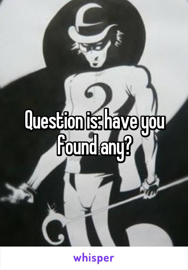 Question is: have you found any?