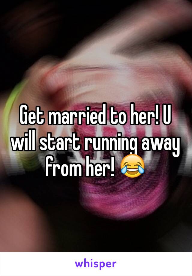 Get married to her! U will start running away from her! 😂