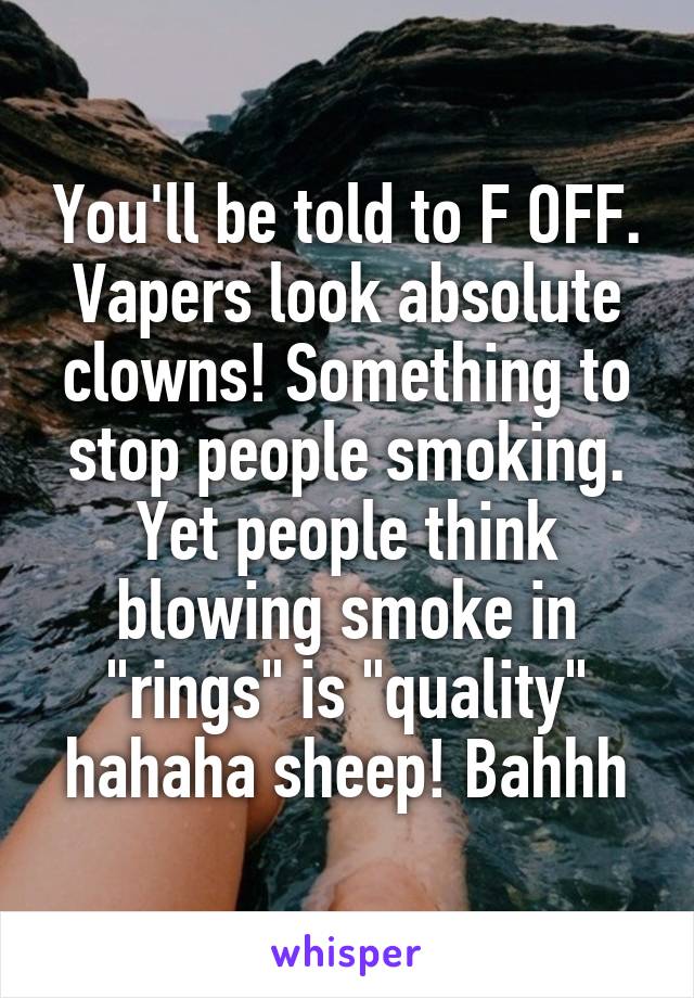 You'll be told to F OFF. Vapers look absolute clowns! Something to stop people smoking. Yet people think blowing smoke in "rings" is "quality" hahaha sheep! Bahhh