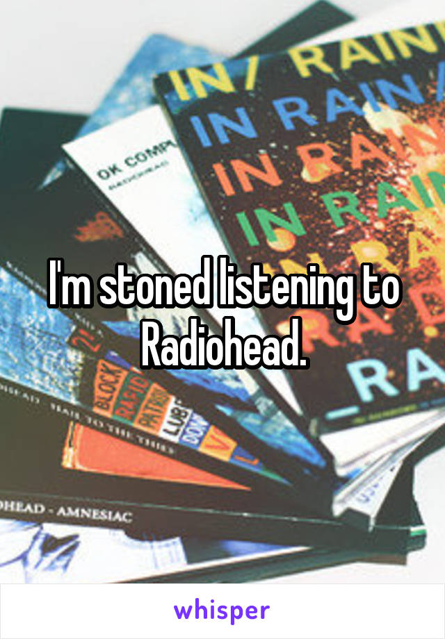 I'm stoned listening to Radiohead.