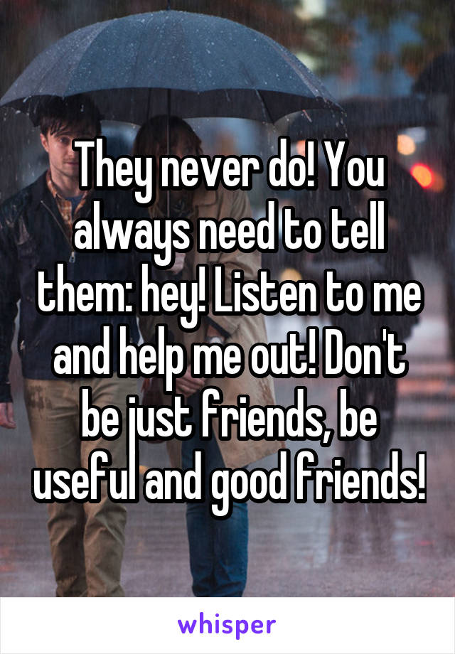 They never do! You always need to tell them: hey! Listen to me and help me out! Don't be just friends, be useful and good friends!