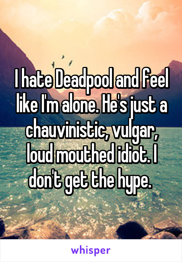 I hate Deadpool and feel like I'm alone. He's just a chauvinistic, vulgar, loud mouthed idiot. I don't get the hype. 