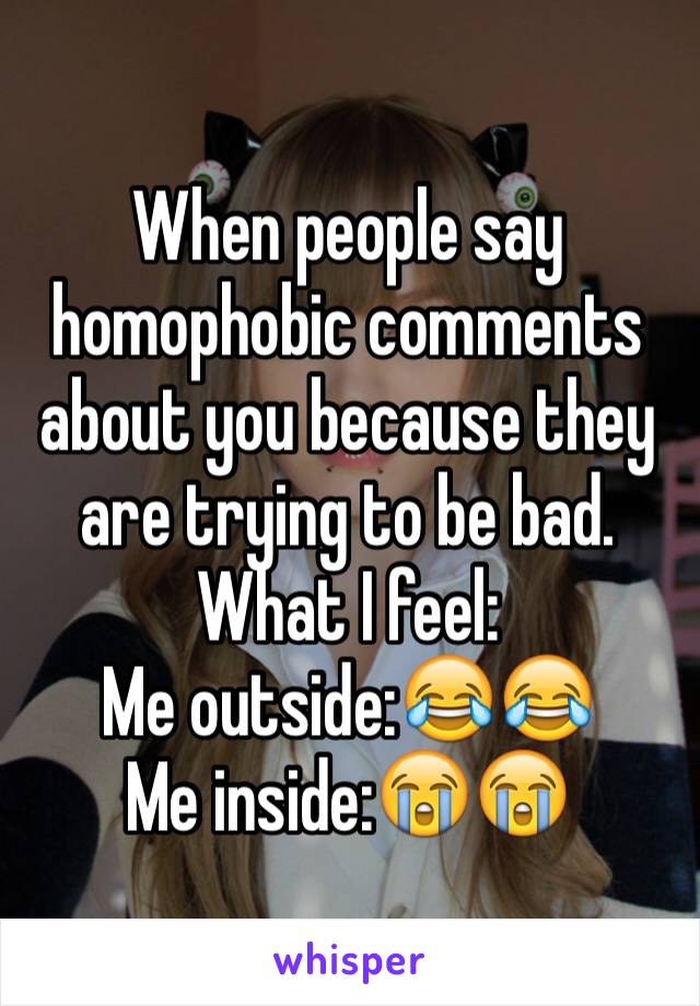 When people say homophobic comments about you because they are trying to be bad. What I feel:
Me outside:😂😂
Me inside:😭😭