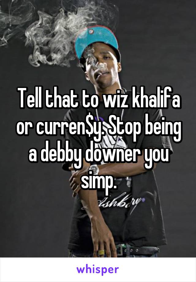 Tell that to wiz khalifa or curren$y. Stop being a debby downer you simp.