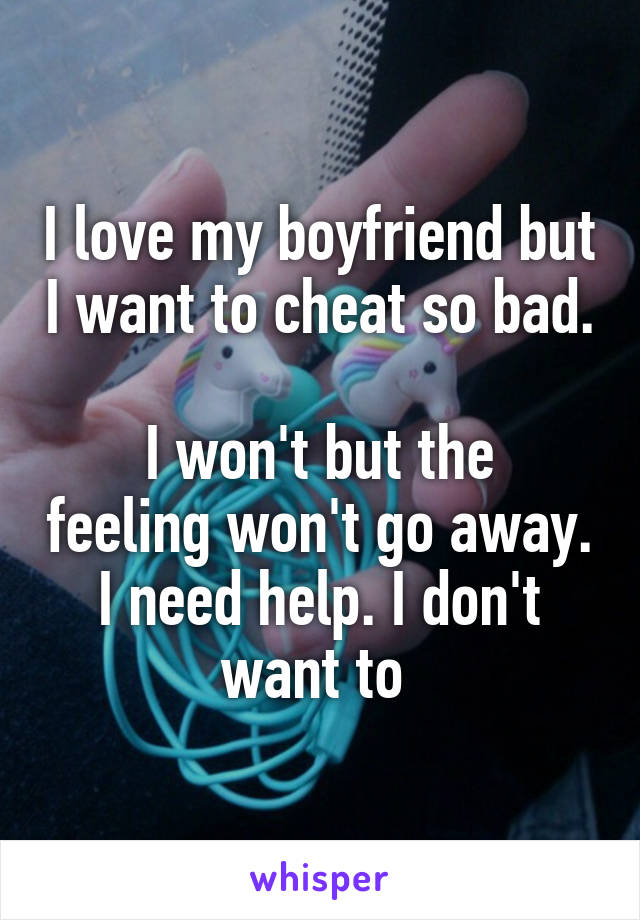 I love my boyfriend but I want to cheat so bad. 
I won't but the feeling won't go away. I need help. I don't want to 