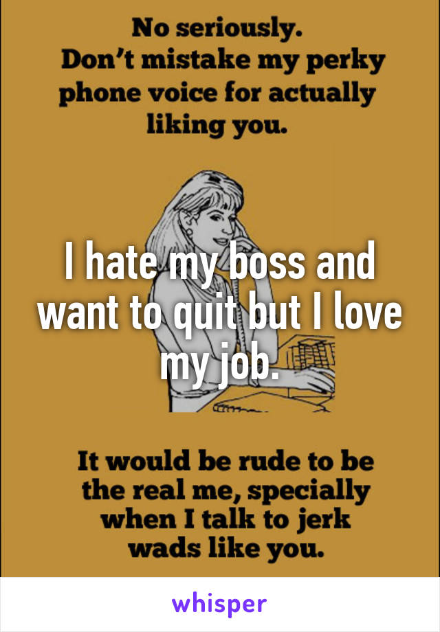 I hate my boss and want to quit but I love my job.
