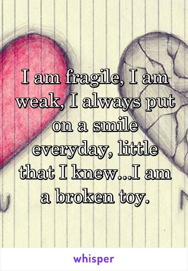 I am fragile, I am weak, I always put on a smile everyday, little that I knew...I am a broken toy.