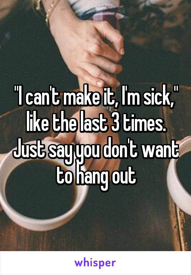 "I can't make it, I'm sick," like the last 3 times. Just say you don't want to hang out