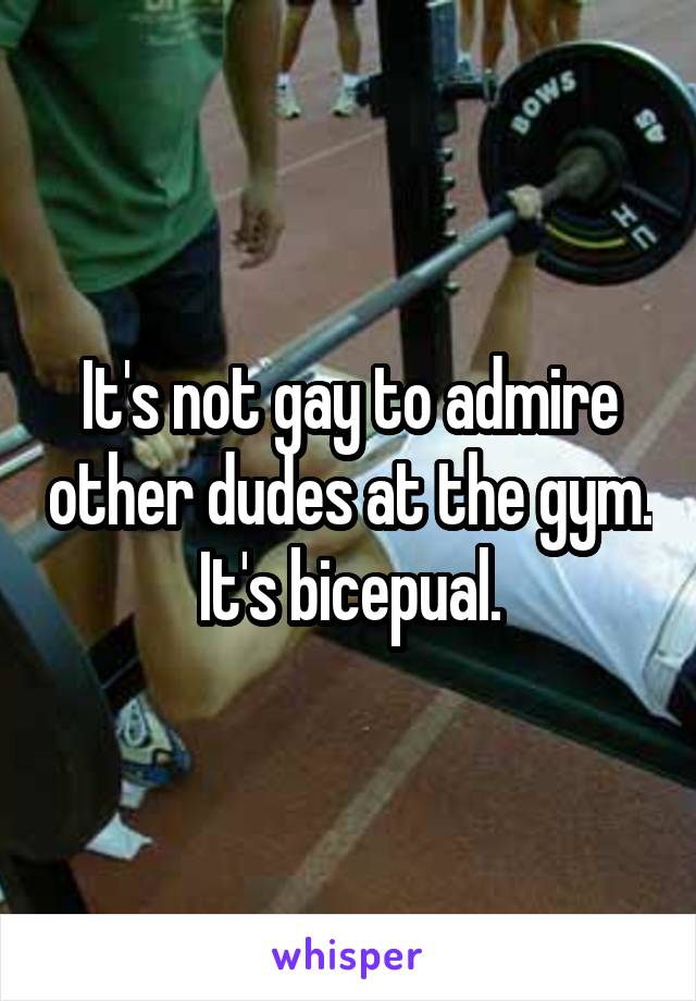 It's not gay to admire other dudes at the gym.
It's bicepual.