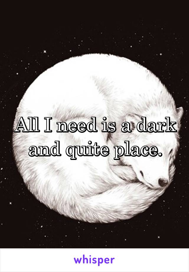 All I need is a dark and quite place.