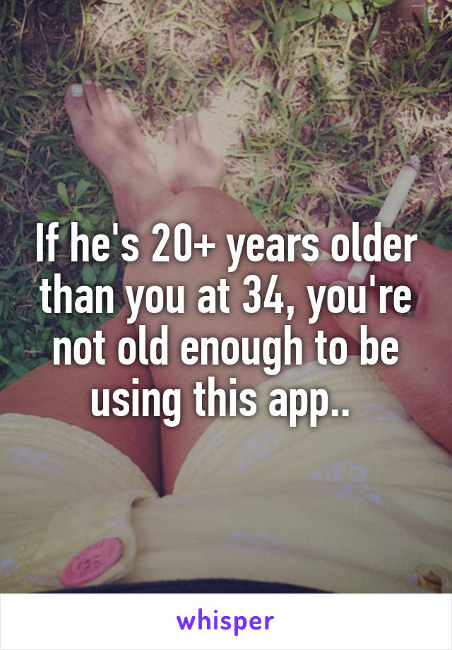 If he's 20+ years older than you at 34, you're not old enough to be using this app.. 