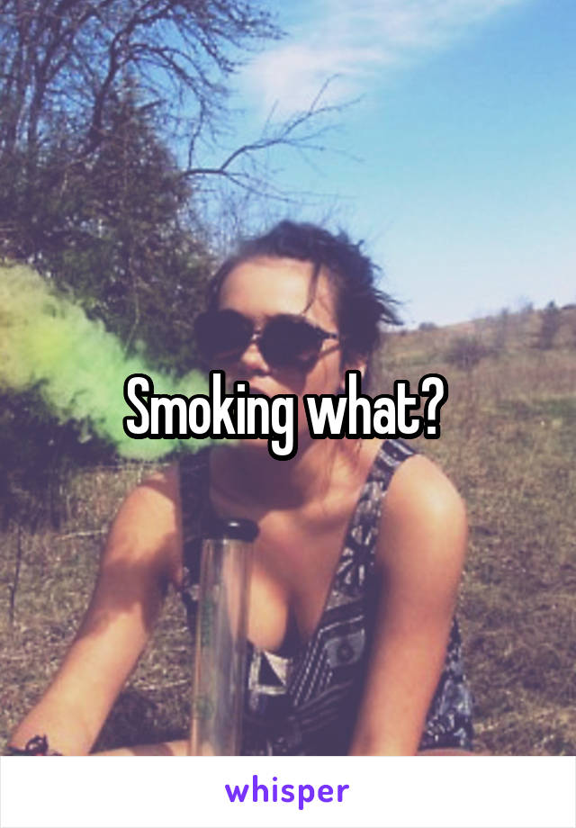 Smoking what? 