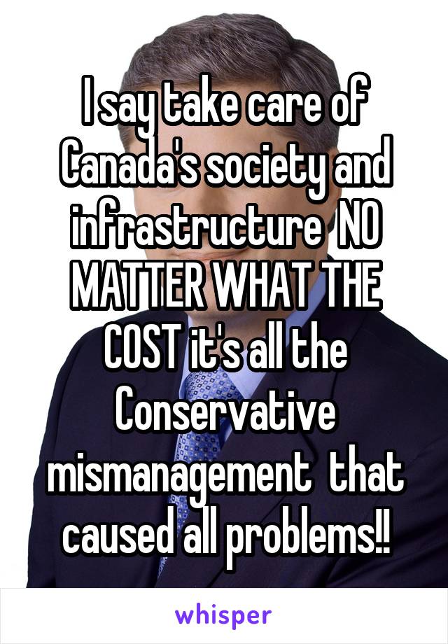 I say take care of Canada's society and infrastructure  NO MATTER WHAT THE COST it's all the Conservative mismanagement  that caused all problems!!