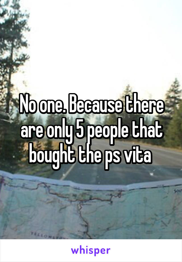 No one. Because there are only 5 people that bought the ps vita 