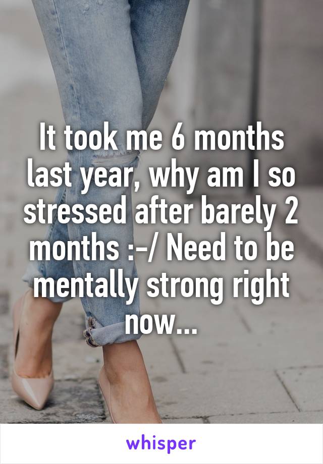 It took me 6 months last year, why am I so stressed after barely 2 months :-/ Need to be mentally strong right now...