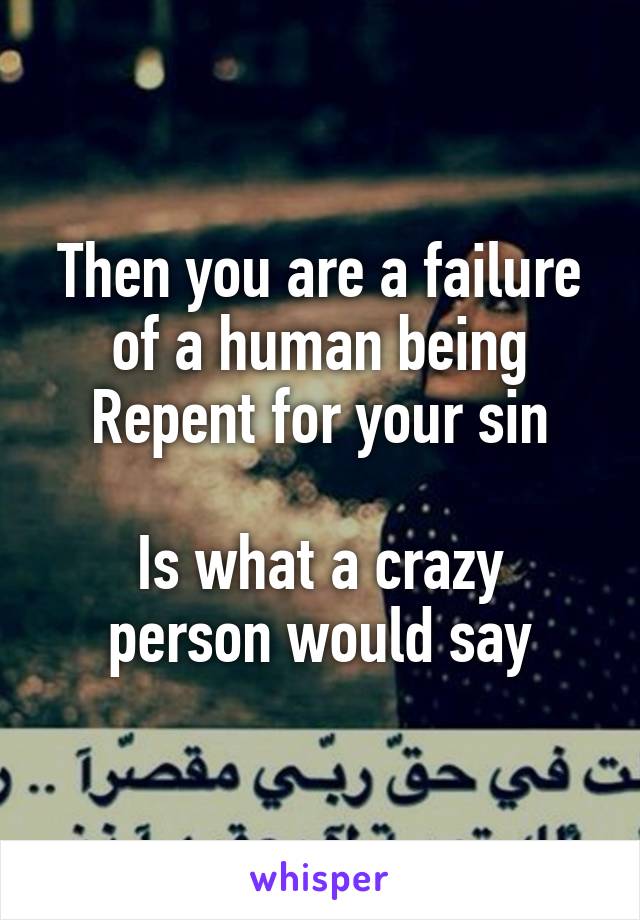 Then you are a failure of a human being
Repent for your sin

Is what a crazy person would say