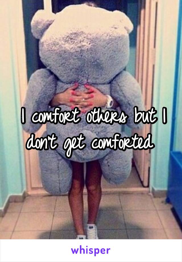 I comfort others but I don't get comforted 