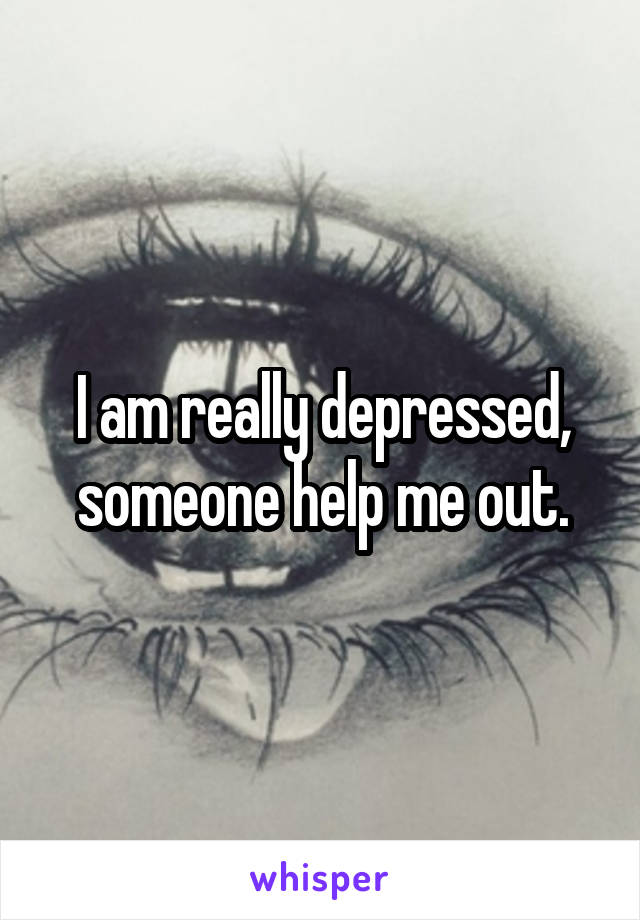 I am really depressed, someone help me out.