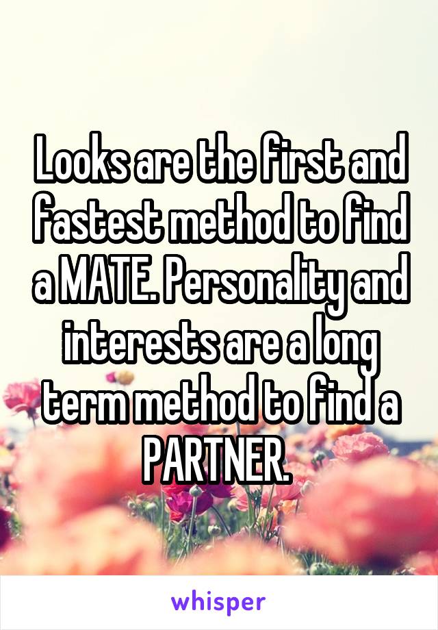 Looks are the first and fastest method to find a MATE. Personality and interests are a long term method to find a PARTNER. 