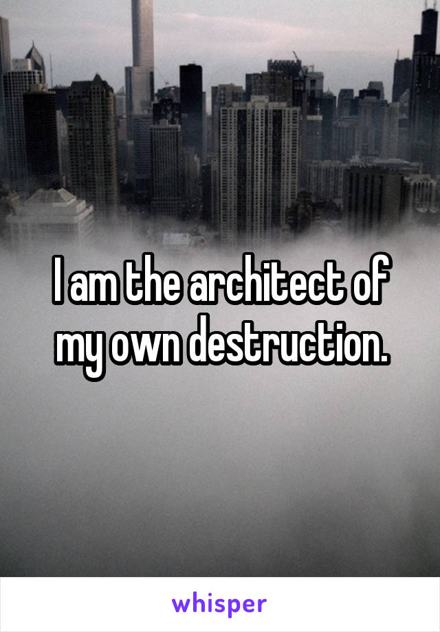 I am the architect of my own destruction.