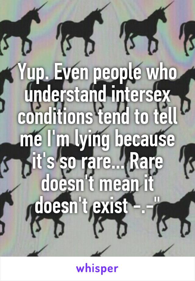Yup. Even people who understand intersex conditions tend to tell me I'm lying because it's so rare... Rare doesn't mean it doesn't exist -.-"