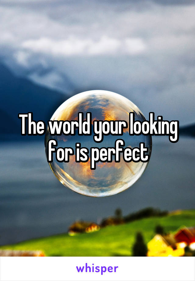 The world your looking for is perfect