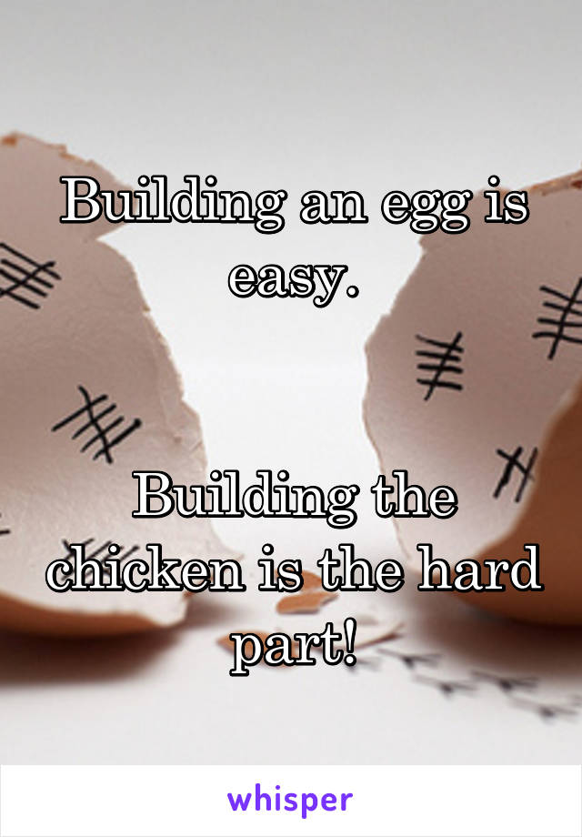 Building an egg is easy.


Building the chicken is the hard part!