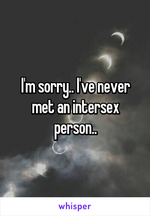 I'm sorry.. I've never met an intersex person..