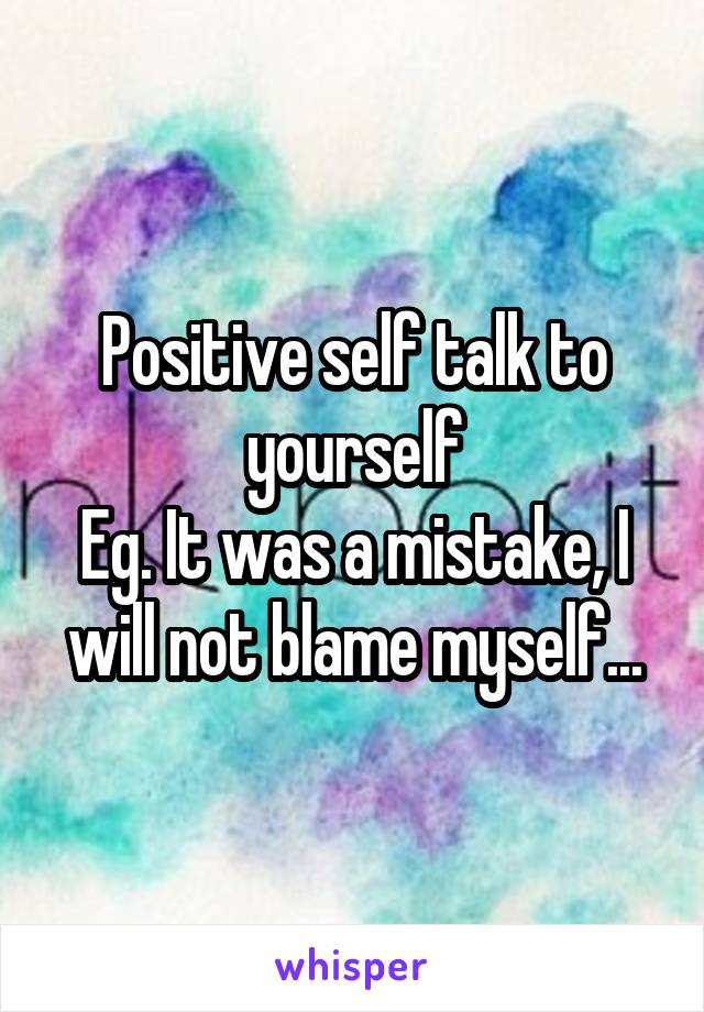 Positive self talk to yourself
Eg. It was a mistake, I will not blame myself...