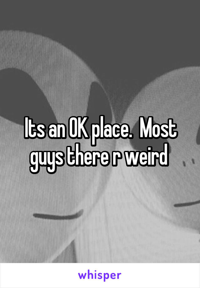 Its an OK place.  Most guys there r weird 