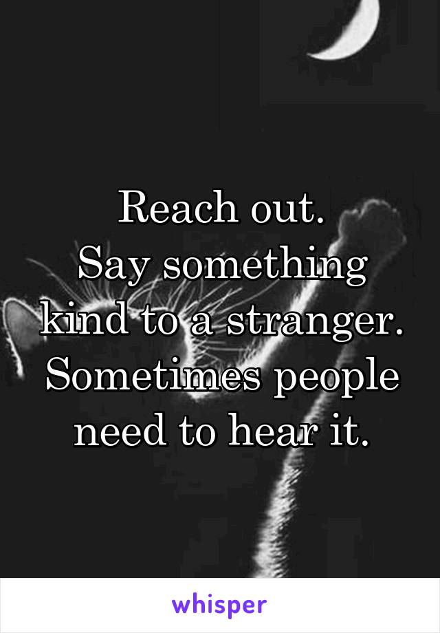 Reach out.
Say something kind to a stranger. Sometimes people need to hear it.