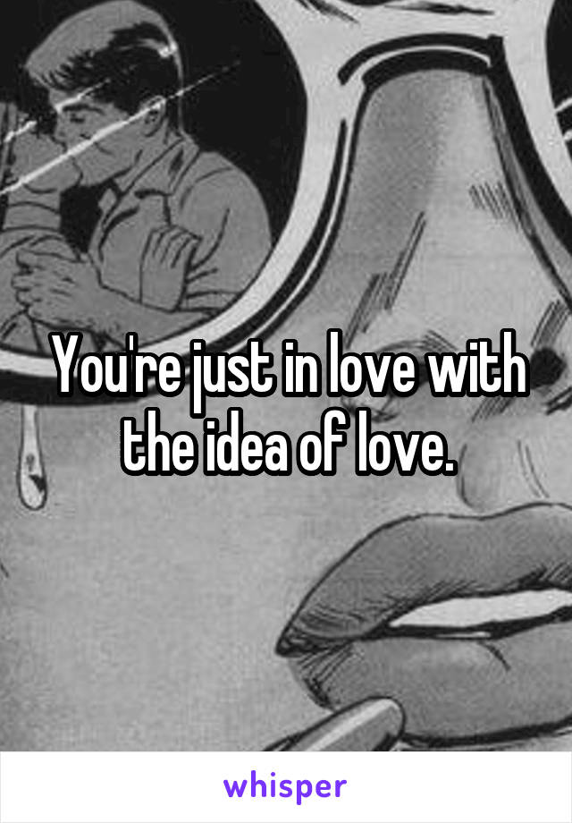 You're just in love with the idea of love.