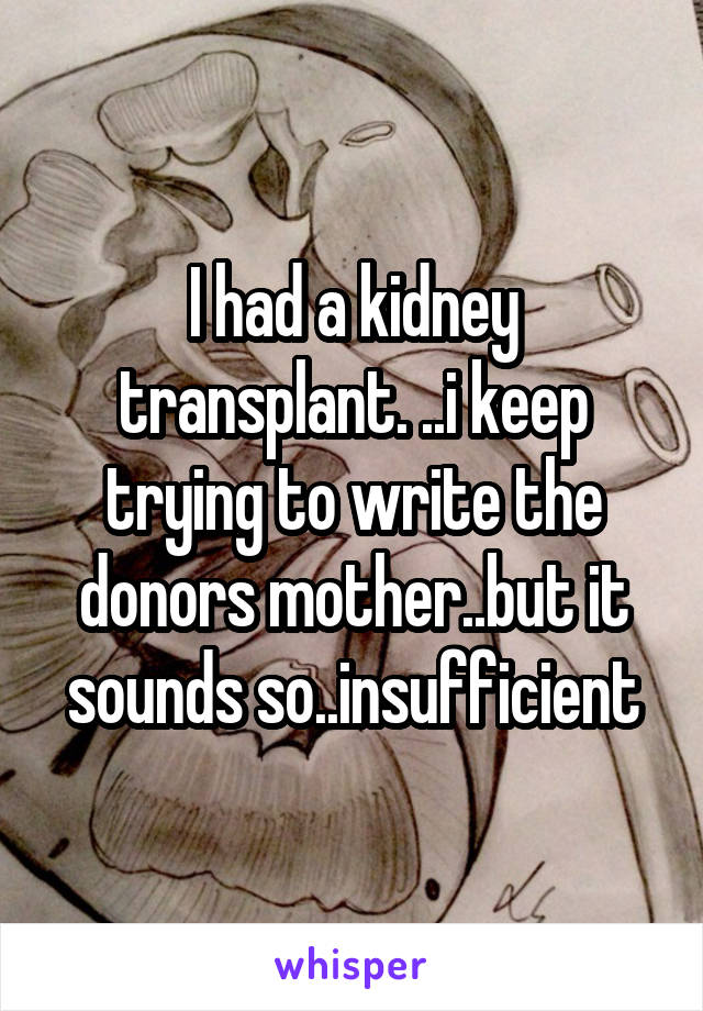 I had a kidney transplant. ..i keep trying to write the donors mother..but it sounds so..insufficient