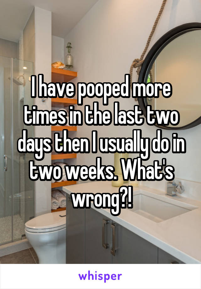 I have pooped more times in the last two days then I usually do in two weeks. What's wrong?!