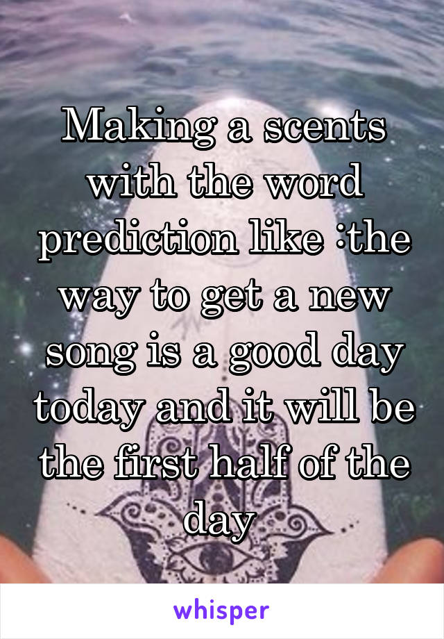 Making a scents with the word prediction like :the way to get a new song is a good day today and it will be the first half of the day 