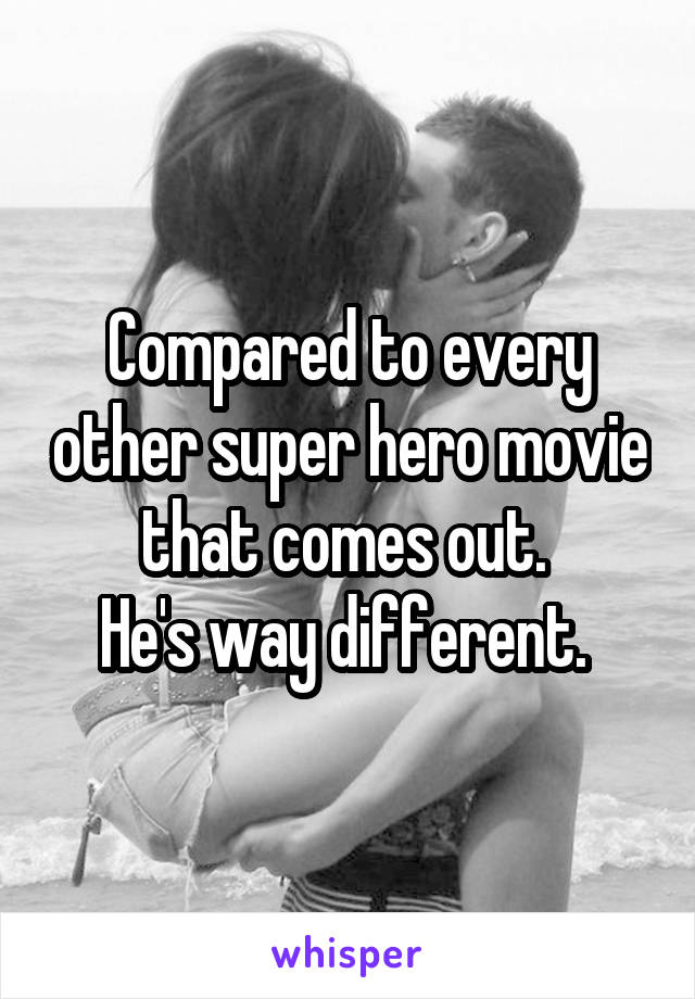 Compared to every other super hero movie that comes out. 
He's way different. 